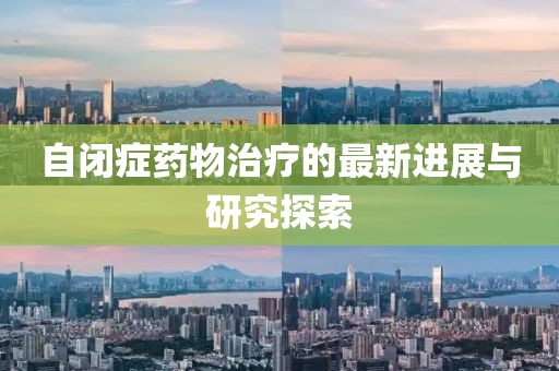 自闭症药物治疗的最新进展与研究探索