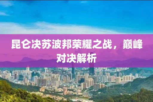 昆仑决苏波邦荣耀之战，巅峰对决解析