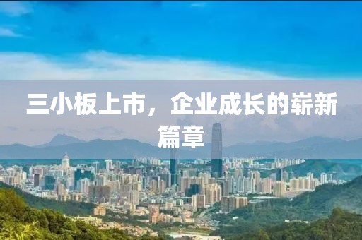 三小板上市，企业成长的崭新篇章