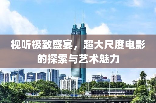 视听极致盛宴，超大尺度电影的探索与艺术魅力