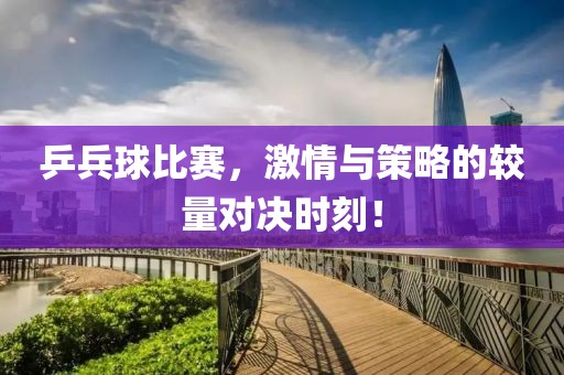 乒兵球比赛，激情与策略的较量对决时刻！