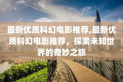 最新优质科幻电影推荐,最新优质科幻电影推荐，探索未知世界的奇妙之旅