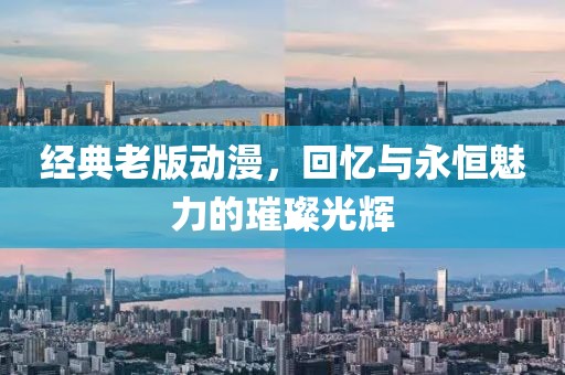 经典老版动漫，回忆与永恒魅力的璀璨光辉