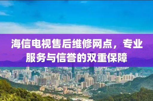 海信电视售后维修网点，专业服务与信誉的双重保障
