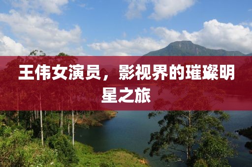 王伟女演员，影视界的璀璨明星之旅