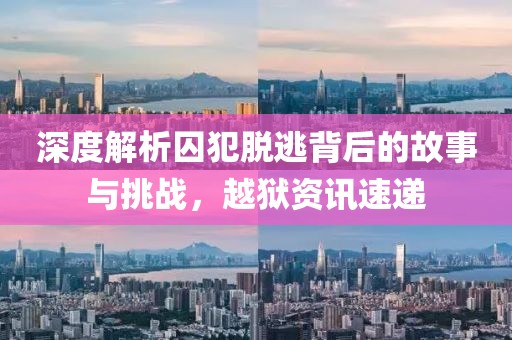 深度解析囚犯脱逃背后的故事与挑战，越狱资讯速递