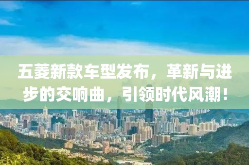 五菱新款车型发布，革新与进步的交响曲，引领时代风潮！