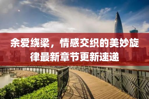 余爱绕梁，情感交织的美妙旋律最新章节更新速递