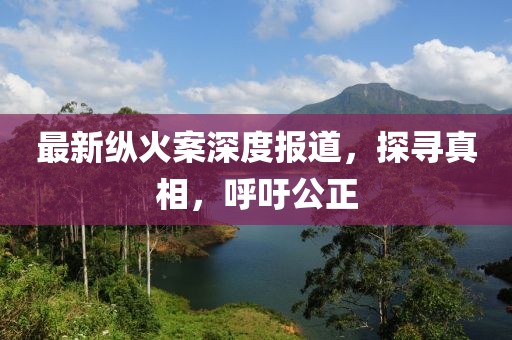 最新纵火案深度报道，探寻真相，呼吁公正