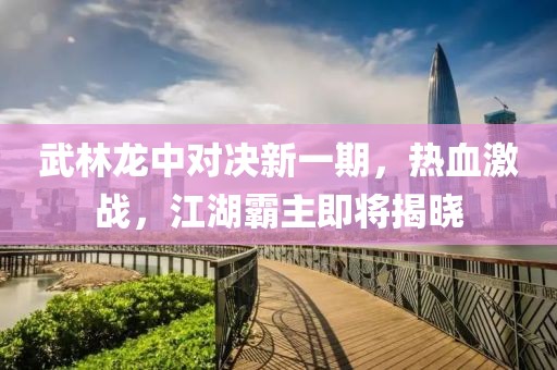 武林龙中对决新一期，热血激战，江湖霸主即将揭晓