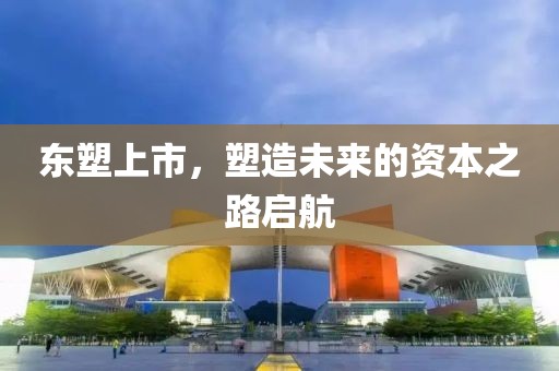 东塑上市，塑造未来的资本之路启航