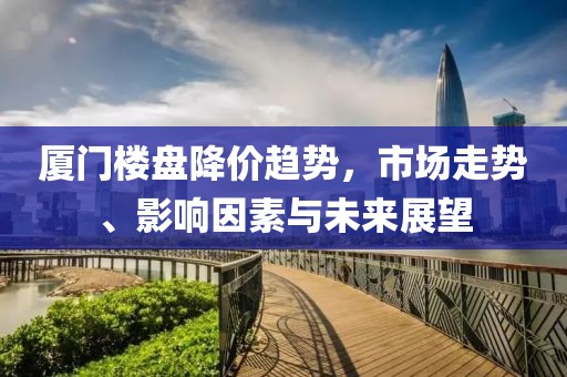 厦门楼盘降价趋势，市场走势、影响因素与未来展望