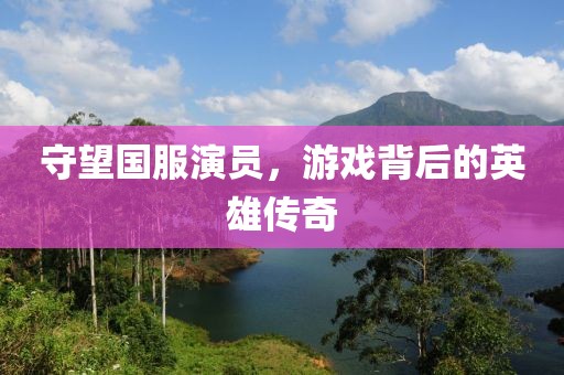 守望国服演员，游戏背后的英雄传奇