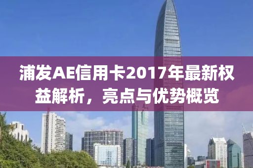 浦发AE信用卡2017年最新权益解析，亮点与优势概览