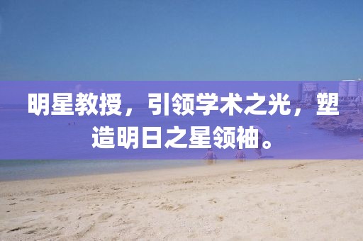 明星教授，引领学术之光，塑造明日之星领袖。