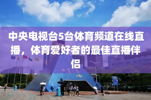 中央电视台5台体育频道在线直播，体育爱好者的最佳直播伴侣