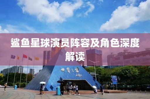 鲨鱼星球演员阵容及角色深度解读