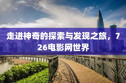 走进神奇的探索与发现之旅，726电影网世界