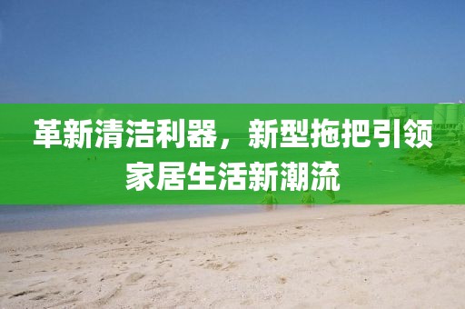 革新清洁利器，新型拖把引领家居生活新潮流