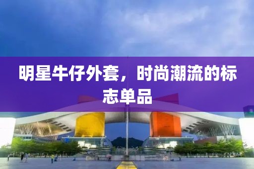 明星牛仔外套，时尚潮流的标志单品