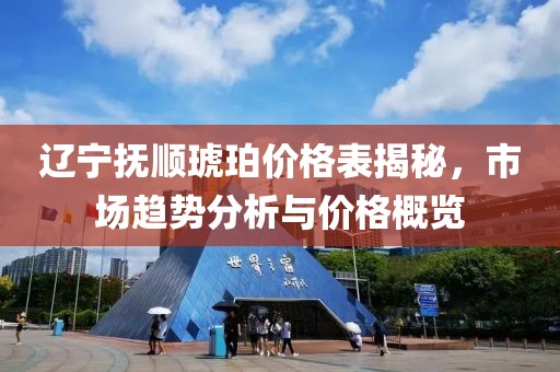 辽宁抚顺琥珀价格表揭秘，市场趋势分析与价格概览