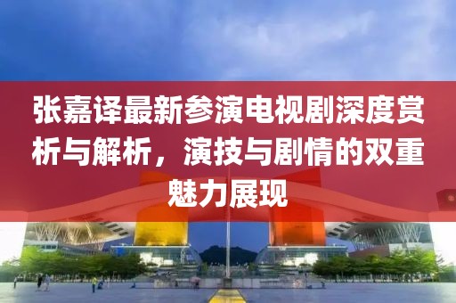 张嘉译最新参演电视剧深度赏析与解析，演技与剧情的双重魅力展现