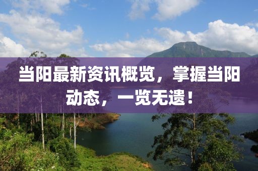 当阳最新资讯概览，掌握当阳动态，一览无遗！