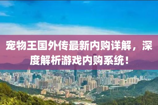 宠物王国外传最新内购详解，深度解析游戏内购系统！