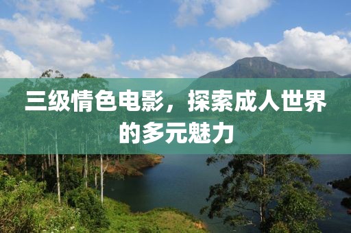 三级情色电影，探索成人世界的多元魅力