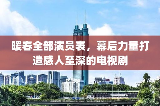 暖春全部演员表，幕后力量打造感人至深的电视剧