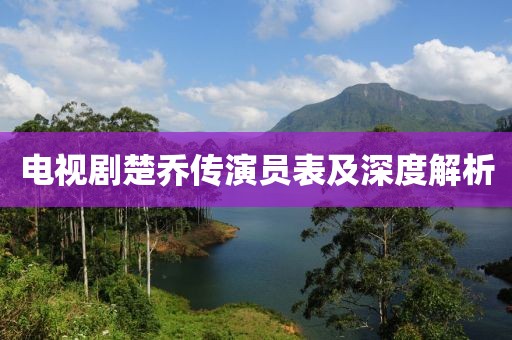 电视剧楚乔传演员表及深度解析