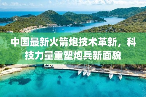 中国最新火箭炮技术革新，科技力量重塑炮兵新面貌