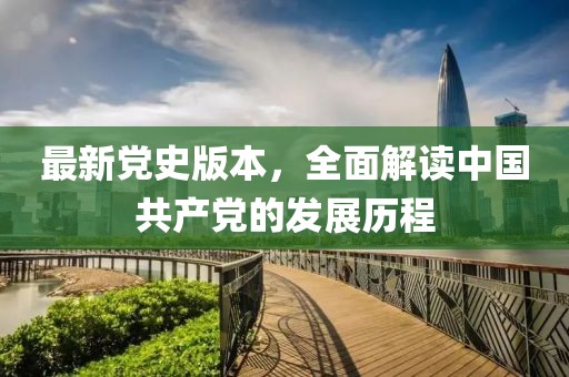 最新党史版本，全面解读中国共产党的发展历程