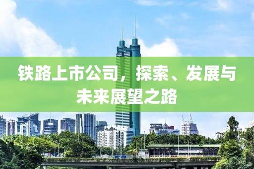 铁路上市公司，探索、发展与未来展望之路