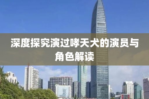 深度探究演过哮天犬的演员与角色解读