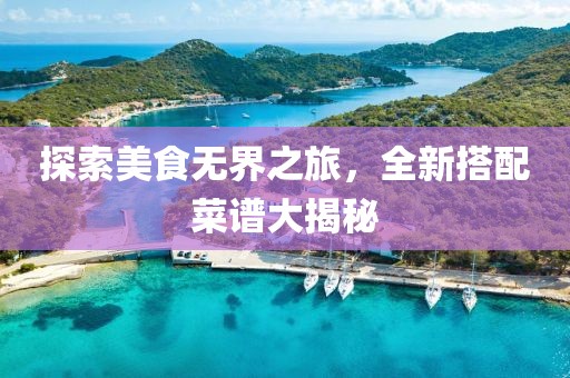 探索美食无界之旅，全新搭配菜谱大揭秘