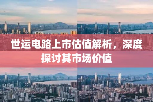 世运电路上市估值解析，深度探讨其市场价值