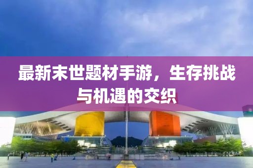 最新末世题材手游，生存挑战与机遇的交织