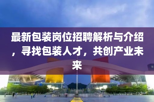 最新包装岗位招聘解析与介绍，寻找包装人才，共创产业未来