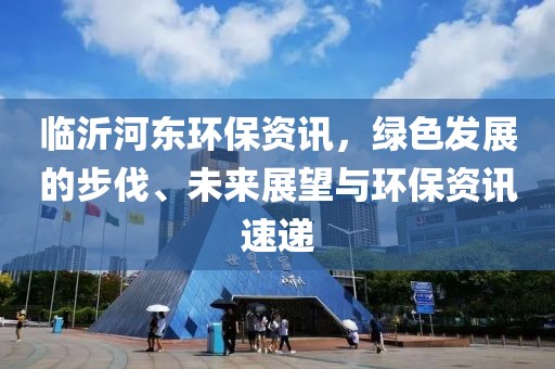临沂河东环保资讯，绿色发展的步伐、未来展望与环保资讯速递