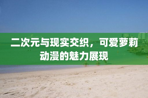 二次元与现实交织，可爱萝莉动漫的魅力展现