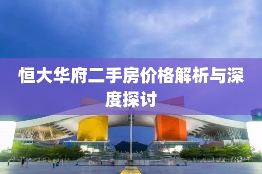 恒大华府二手房价格解析与深度探讨