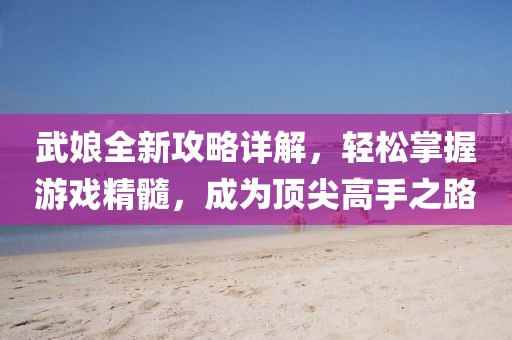 武娘全新攻略详解，轻松掌握游戏精髓，成为顶尖高手之路