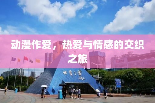 动漫作爱，热爱与情感的交织之旅