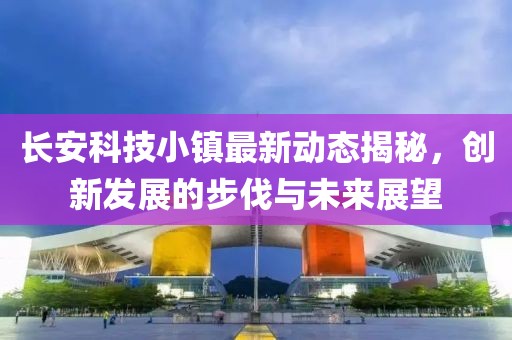 长安科技小镇最新动态揭秘，创新发展的步伐与未来展望