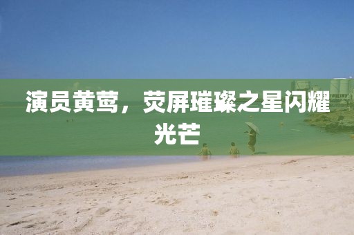 演员黄莺，荧屏璀璨之星闪耀光芒