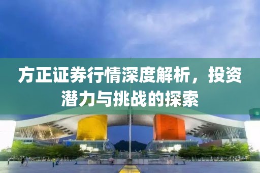 方正证券行情深度解析，投资潜力与挑战的探索