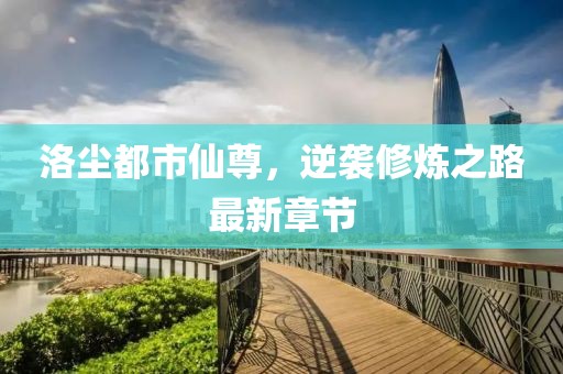 洛尘都市仙尊，逆袭修炼之路最新章节