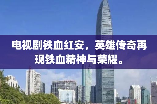 电视剧铁血红安，英雄传奇再现铁血精神与荣耀。