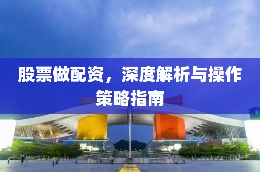 股票做配资，深度解析与操作策略指南